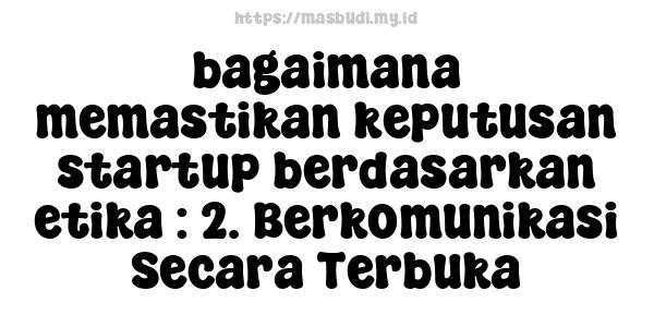 bagaimana memastikan keputusan startup berdasarkan etika : 2. Berkomunikasi Secara Terbuka