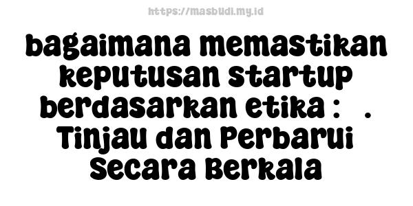 bagaimana memastikan keputusan startup berdasarkan etika : 5. Tinjau dan Perbarui Secara Berkala