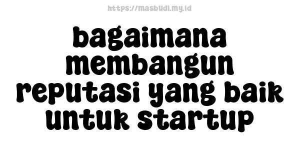 bagaimana membangun reputasi yang baik untuk startup