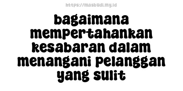 bagaimana mempertahankan kesabaran dalam menangani pelanggan yang sulit