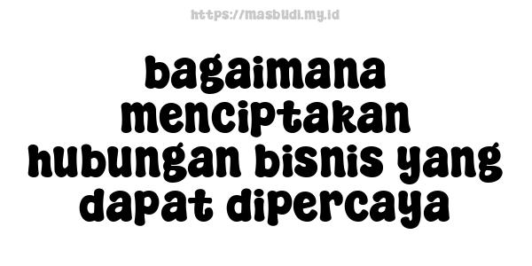 bagaimana menciptakan hubungan bisnis yang dapat dipercaya