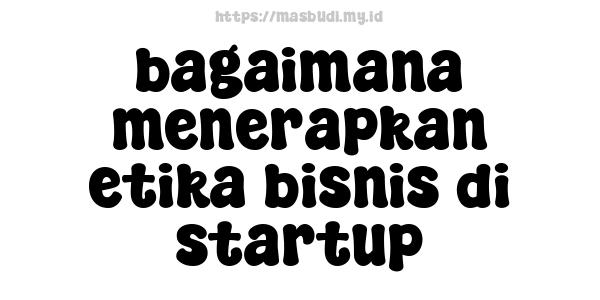 bagaimana menerapkan etika bisnis di startup