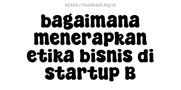 bagaimana menerapkan etika bisnis di startup B