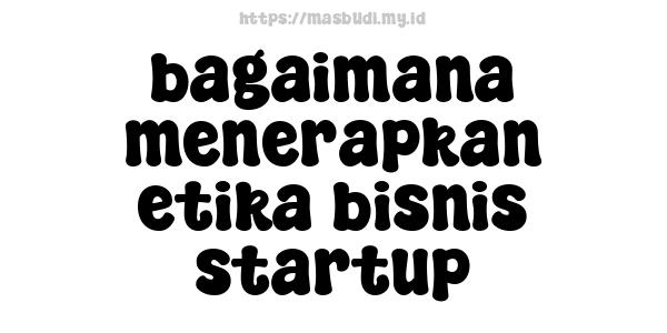 bagaimana menerapkan etika bisnis startup