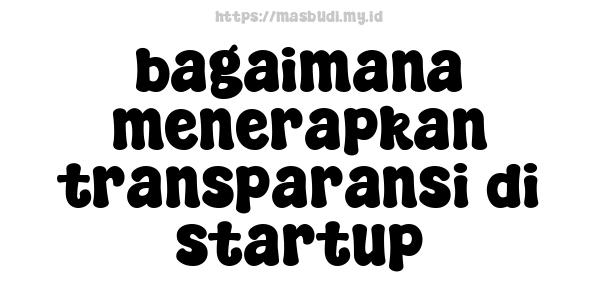 bagaimana menerapkan transparansi di startup