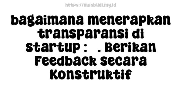 bagaimana menerapkan transparansi di startup : 3. Berikan Feedback secara Konstruktif