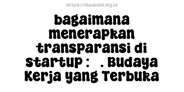 bagaimana menerapkan transparansi di startup : 5. Budaya Kerja yang Terbuka