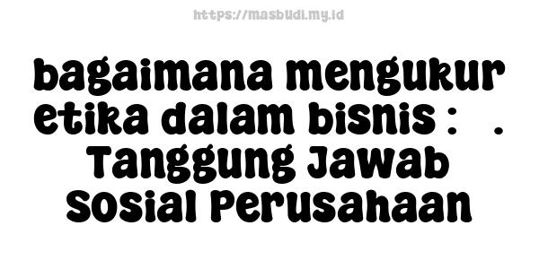 bagaimana mengukur etika dalam bisnis : 3. Tanggung Jawab Sosial Perusahaan