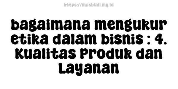 bagaimana mengukur etika dalam bisnis : 4. Kualitas Produk dan Layanan