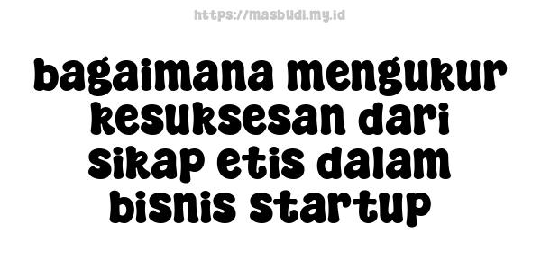 bagaimana mengukur kesuksesan dari sikap etis dalam bisnis startup