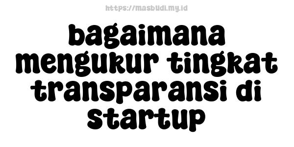 bagaimana mengukur tingkat transparansi di startup