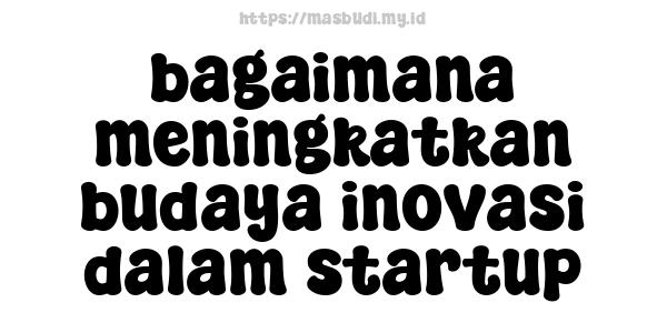 bagaimana meningkatkan budaya inovasi dalam startup