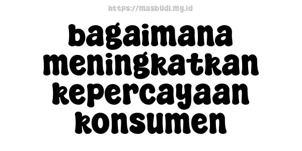 bagaimana meningkatkan kepercayaan konsumen