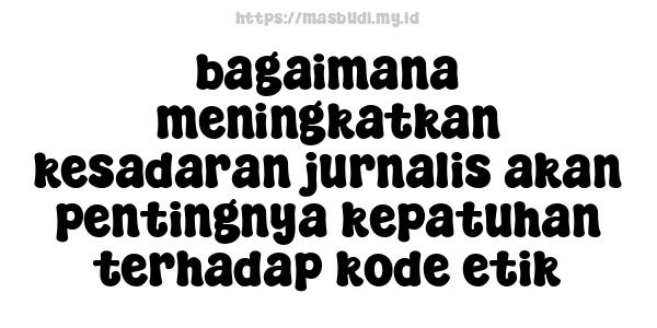 bagaimana meningkatkan kesadaran jurnalis akan pentingnya kepatuhan terhadap kode etik