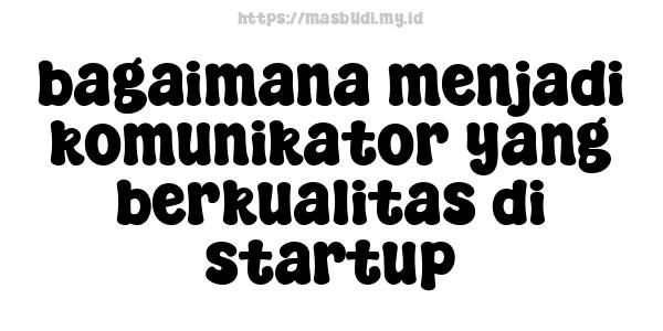 bagaimana menjadi komunikator yang berkualitas di startup