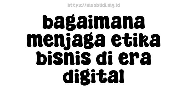 bagaimana menjaga etika bisnis di era digital