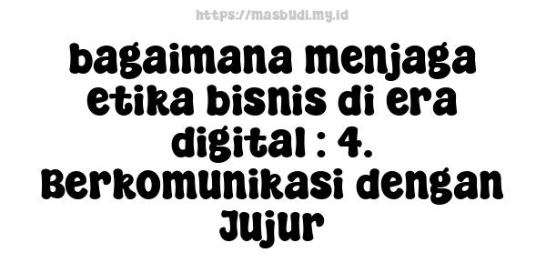 bagaimana menjaga etika bisnis di era digital : 4. Berkomunikasi dengan Jujur