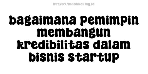 bagaimana pemimpin membangun kredibilitas dalam bisnis startup