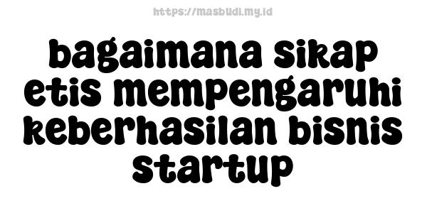 bagaimana sikap etis mempengaruhi keberhasilan bisnis startup