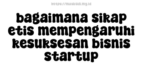 bagaimana sikap etis mempengaruhi kesuksesan bisnis startup