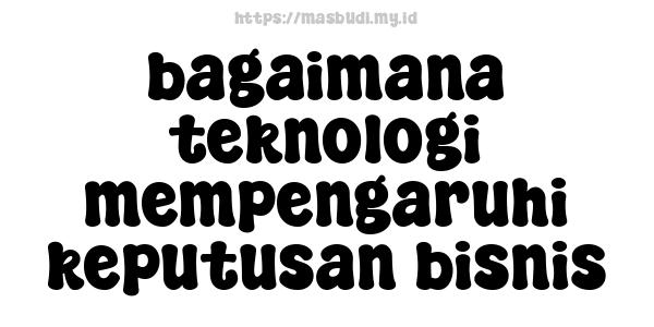 bagaimana teknologi mempengaruhi keputusan bisnis