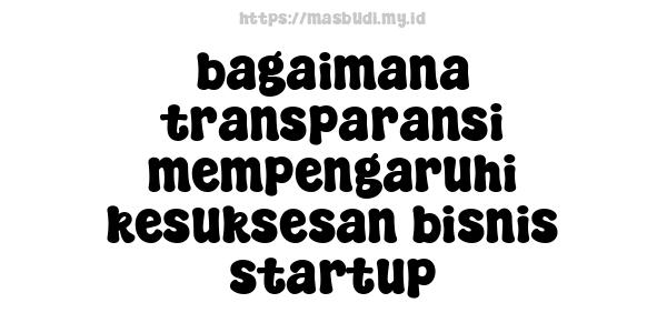 bagaimana transparansi mempengaruhi kesuksesan bisnis startup