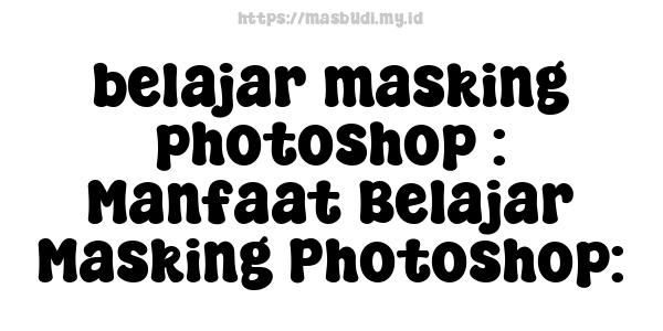 belajar masking photoshop : Manfaat Belajar Masking Photoshop: