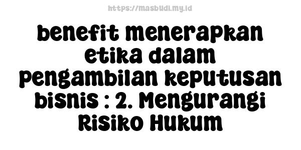 benefit-menerapkan-etika-dalam-pengambilan-keputusan-bisnis : 2. Mengurangi Risiko Hukum