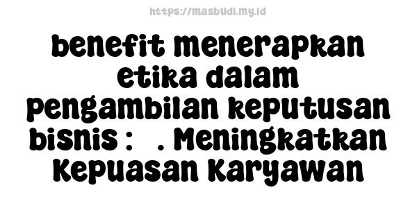 benefit-menerapkan-etika-dalam-pengambilan-keputusan-bisnis : 3. Meningkatkan Kepuasan Karyawan