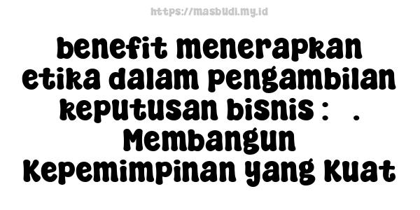 benefit-menerapkan-etika-dalam-pengambilan-keputusan-bisnis : 5. Membangun Kepemimpinan yang Kuat