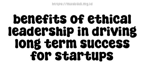 benefits of ethical leadership in driving long-term success for startups