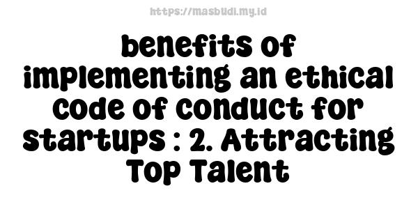 benefits of implementing an ethical code of conduct for startups : 2. Attracting Top Talent