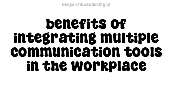 benefits of integrating multiple communication tools in the workplace