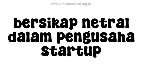 bersikap netral dalam pengusaha startup