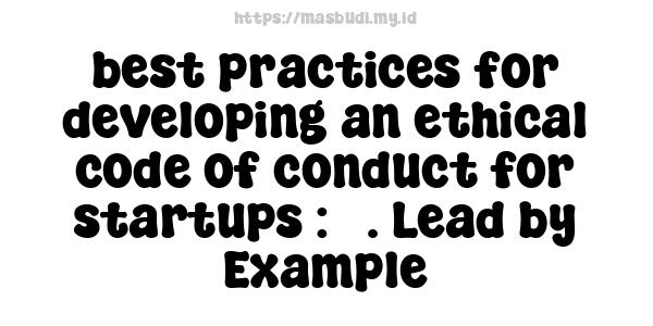 best practices for developing an ethical code of conduct for startups : 7. Lead by Example