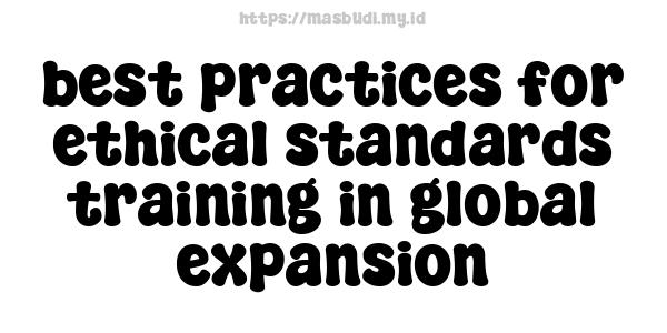 best practices for ethical standards training in global expansion