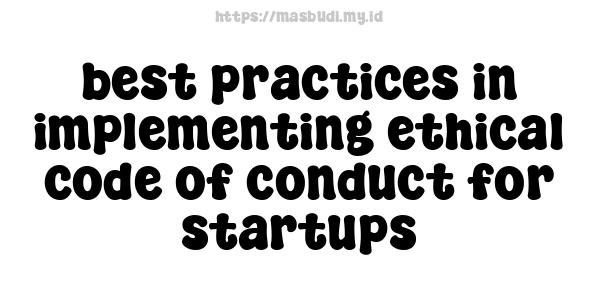 best practices in implementing ethical code of conduct for startups