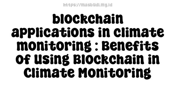 blockchain applications in climate monitoring : Benefits of Using Blockchain in Climate Monitoring