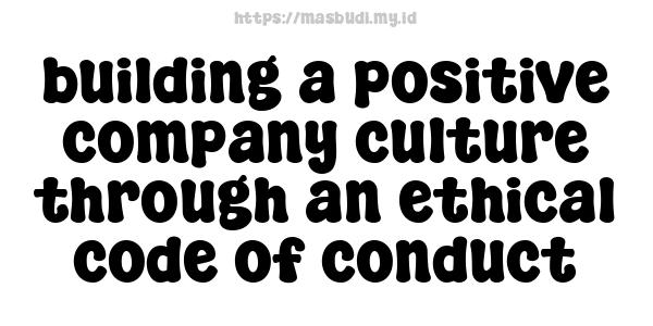 building a positive company culture through an ethical code of conduct