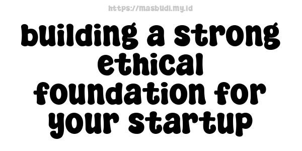 building a strong ethical foundation for your startup