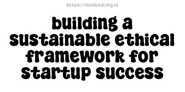 building a sustainable ethical framework for startup success