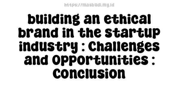 building an ethical brand in the startup industry : Challenges and Opportunities : Conclusion