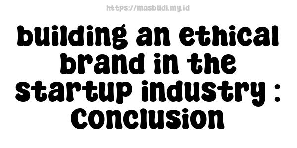 building an ethical brand in the startup industry : Conclusion