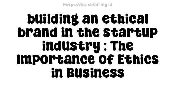 building an ethical brand in the startup industry : The Importance of Ethics in Business