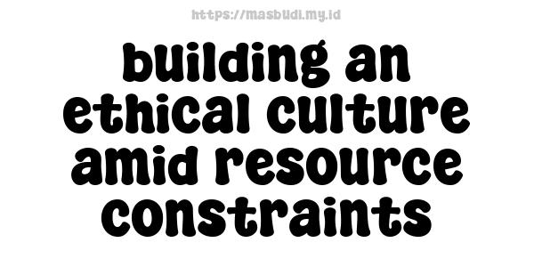 building an ethical culture amid resource constraints