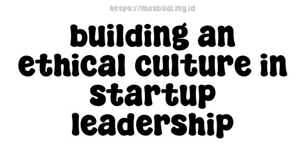 building an ethical culture in startup leadership