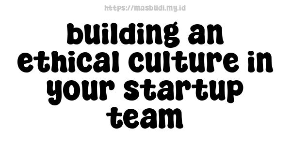 building an ethical culture in your startup team