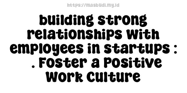 building strong relationships with employees in startups : 3. Foster a Positive Work Culture