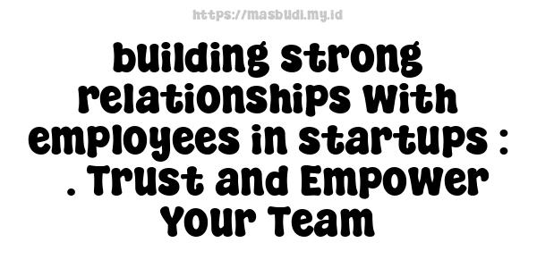 building strong relationships with employees in startups : 5. Trust and Empower Your Team