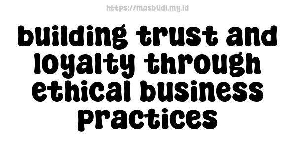 building trust and loyalty through ethical business practices